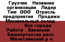 Грузчик › Название организации ­ Лидер Тим, ООО › Отрасль предприятия ­ Продажи › Минимальный оклад ­ 14 000 - Все города Работа » Вакансии   . Башкортостан респ.,Мечетлинский р-н